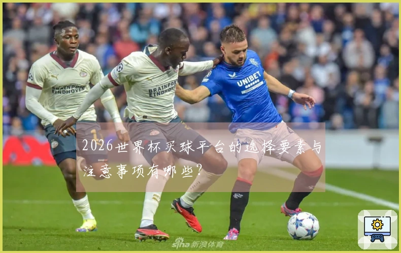 2026世界杯买球平台的选择要素与注意事项有哪些？