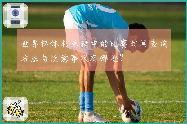 世界杯体彩竞猜中的比赛时间查询方法与注意事项有哪些？