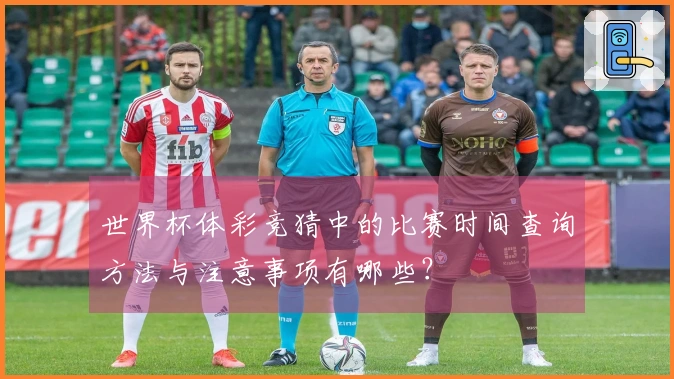 世界杯体彩竞猜中的比赛时间查询方法与注意事项有哪些？
