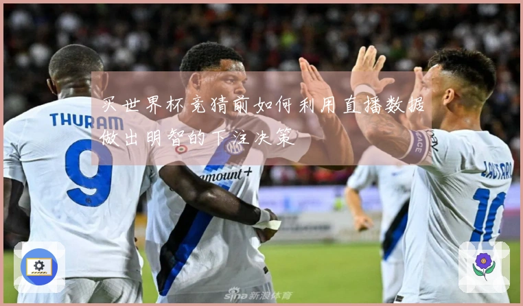 买世界杯竞猜前如何利用直播数据做出明智的下注决策