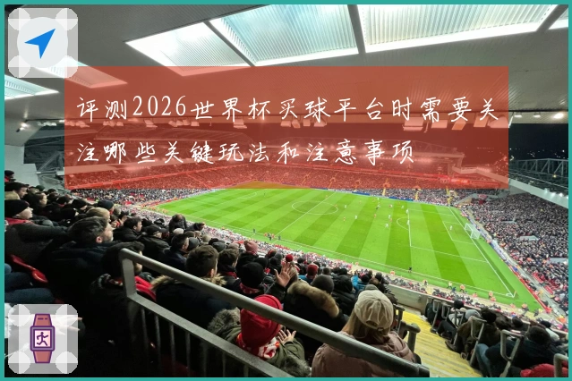 评测2026世界杯买球平台时需要关注哪些关键玩法和注意事项