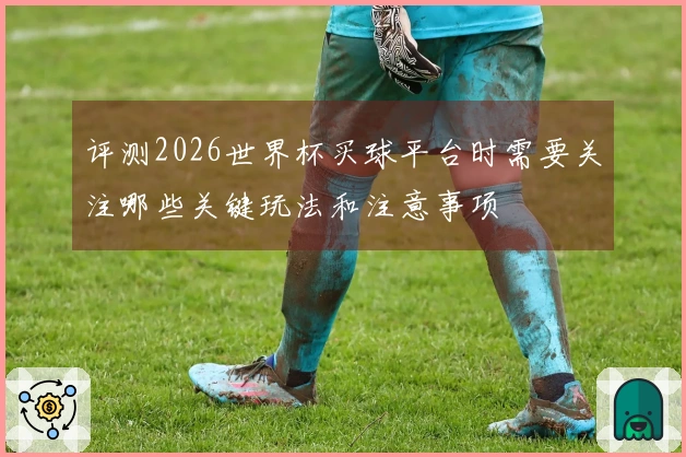 评测2026世界杯买球平台时需要关注哪些关键玩法和注意事项