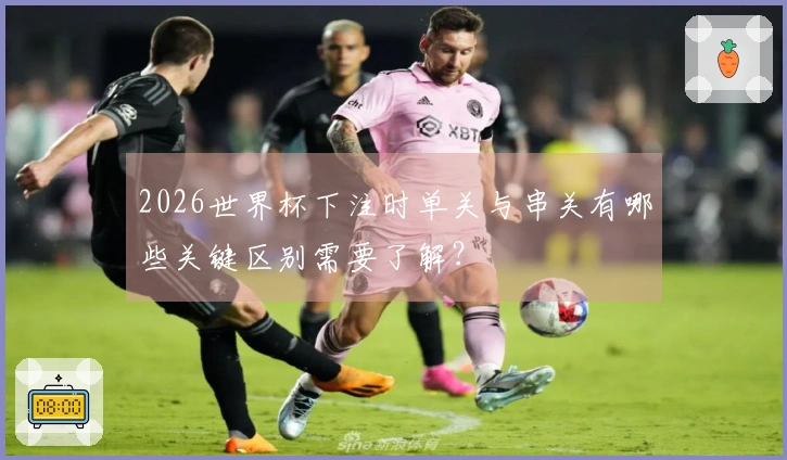 2026世界杯下注时单关与串关有哪些关键区别需要了解？