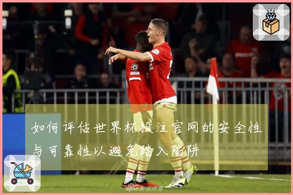 如何评估世界杯投注官网的安全性与可靠性以避免踏入陷阱