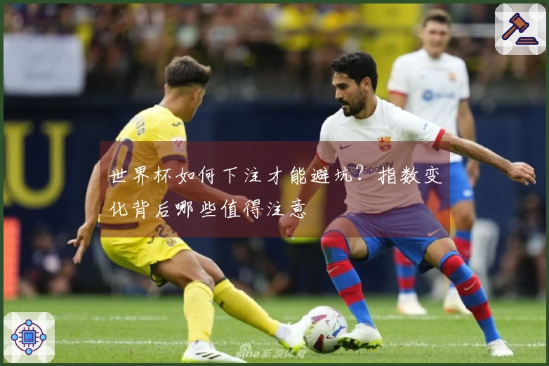 世界杯如何下注才能避坑？指数变化背后哪些值得注意