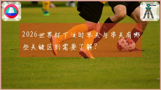 2026世界杯下注时单关与串关有哪些关键区别需要了解?