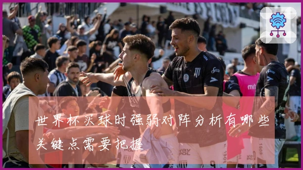 世界杯买球时强弱对阵分析有哪些关键点需要把握