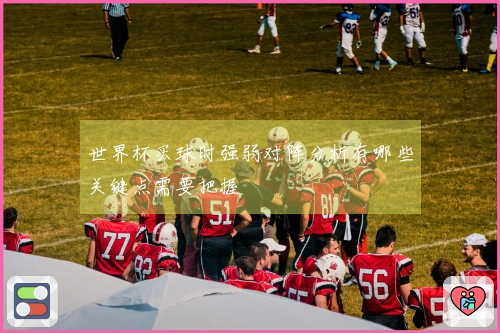 世界杯买球时强弱对阵分析有哪些关键点需要把握